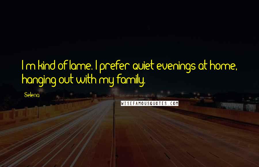 Selena Quotes: I'm kind of lame. I prefer quiet evenings at home, hanging out with my family.