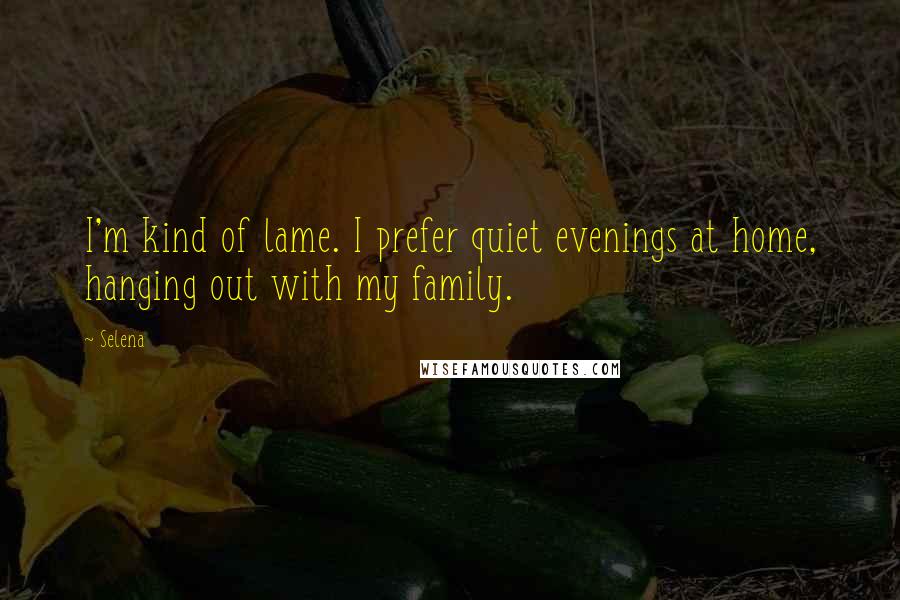 Selena Quotes: I'm kind of lame. I prefer quiet evenings at home, hanging out with my family.