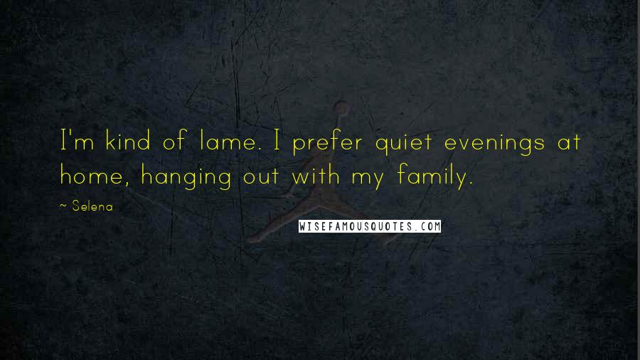 Selena Quotes: I'm kind of lame. I prefer quiet evenings at home, hanging out with my family.