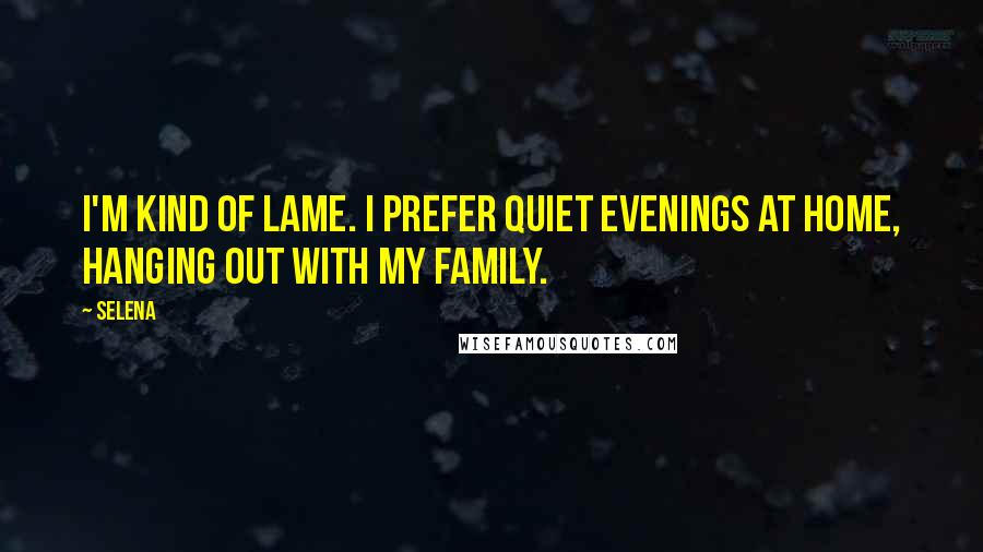 Selena Quotes: I'm kind of lame. I prefer quiet evenings at home, hanging out with my family.