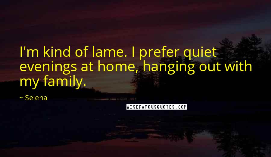 Selena Quotes: I'm kind of lame. I prefer quiet evenings at home, hanging out with my family.