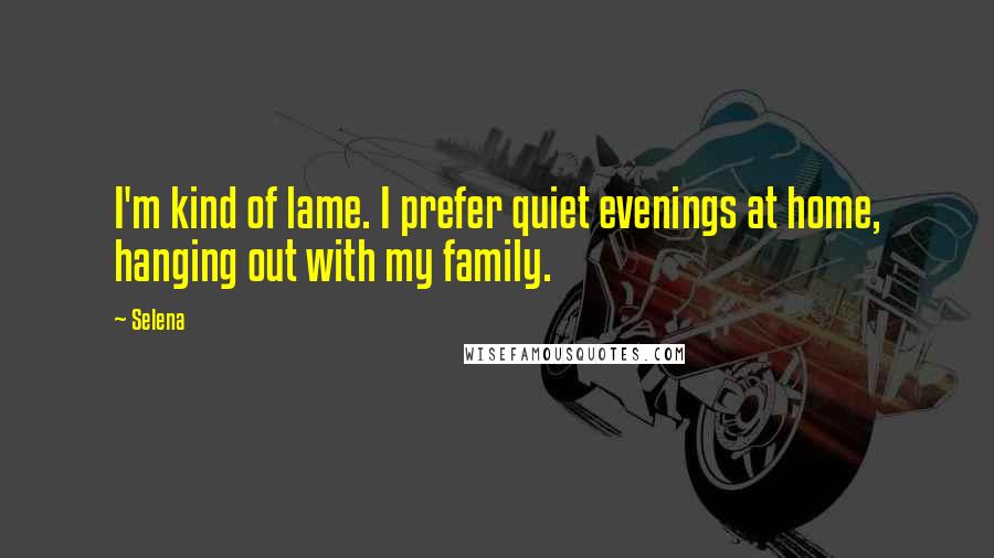 Selena Quotes: I'm kind of lame. I prefer quiet evenings at home, hanging out with my family.