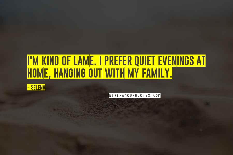 Selena Quotes: I'm kind of lame. I prefer quiet evenings at home, hanging out with my family.