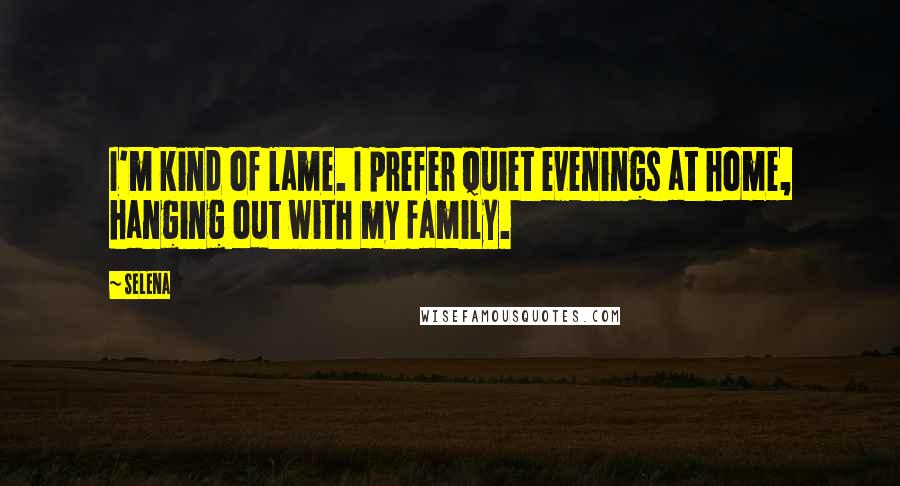 Selena Quotes: I'm kind of lame. I prefer quiet evenings at home, hanging out with my family.