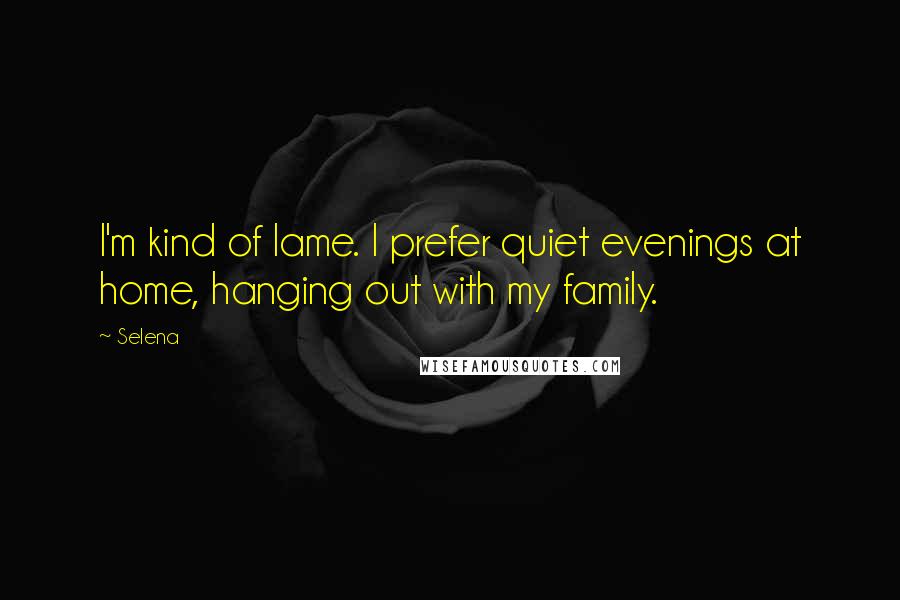 Selena Quotes: I'm kind of lame. I prefer quiet evenings at home, hanging out with my family.