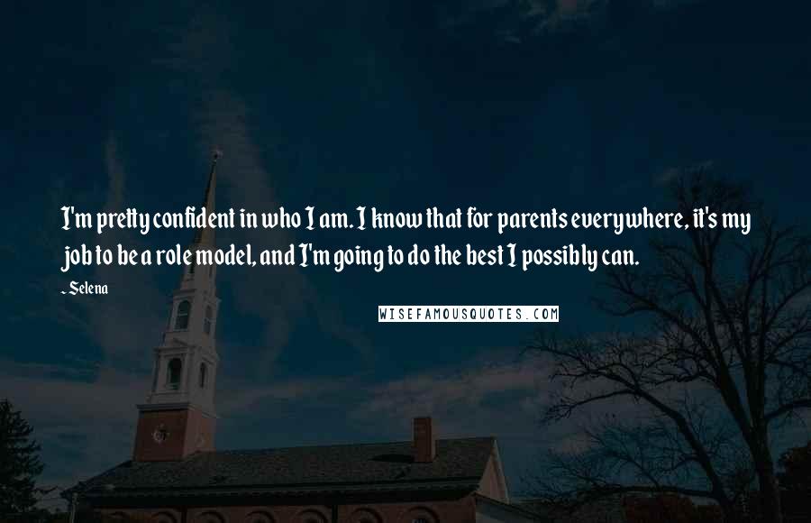 Selena Quotes: I'm pretty confident in who I am. I know that for parents everywhere, it's my job to be a role model, and I'm going to do the best I possibly can.