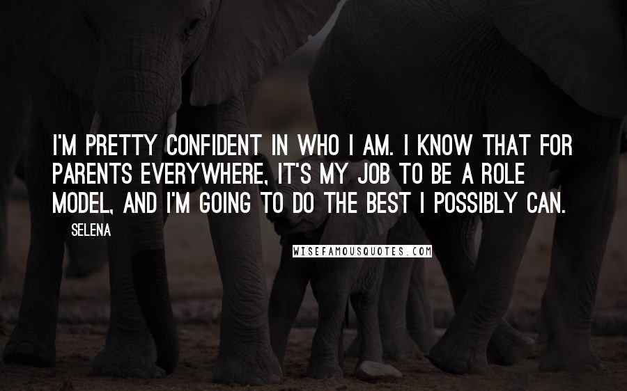 Selena Quotes: I'm pretty confident in who I am. I know that for parents everywhere, it's my job to be a role model, and I'm going to do the best I possibly can.
