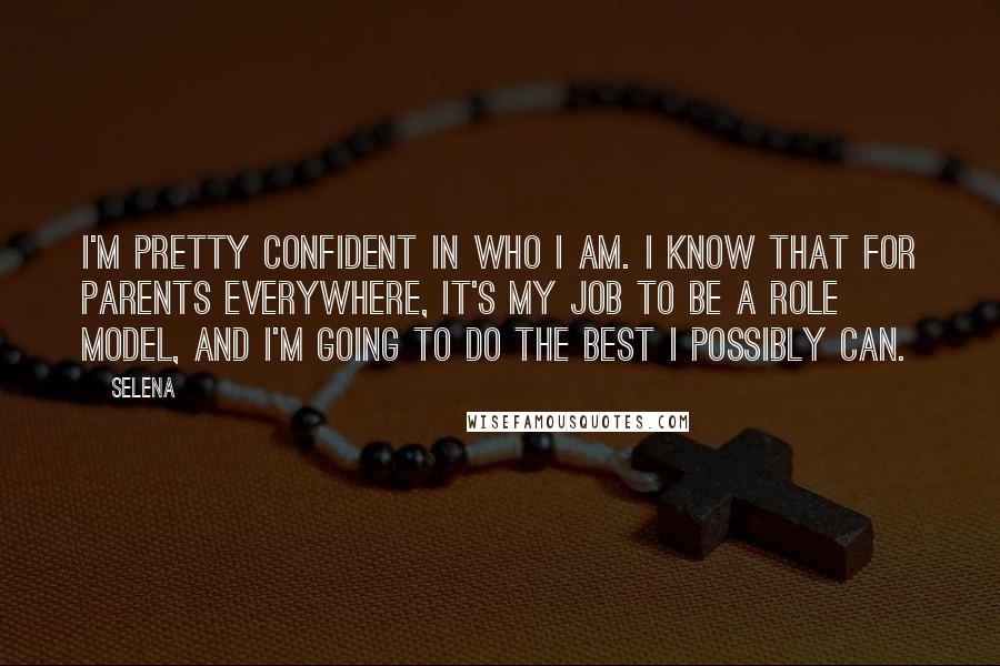 Selena Quotes: I'm pretty confident in who I am. I know that for parents everywhere, it's my job to be a role model, and I'm going to do the best I possibly can.