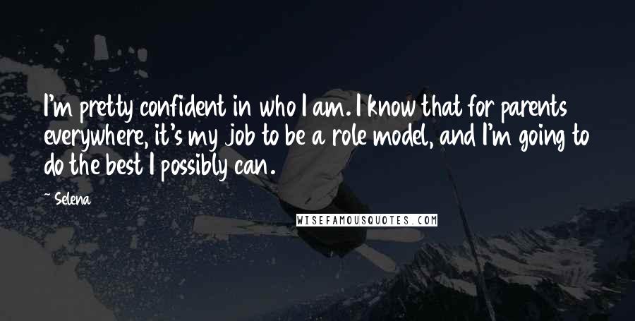 Selena Quotes: I'm pretty confident in who I am. I know that for parents everywhere, it's my job to be a role model, and I'm going to do the best I possibly can.