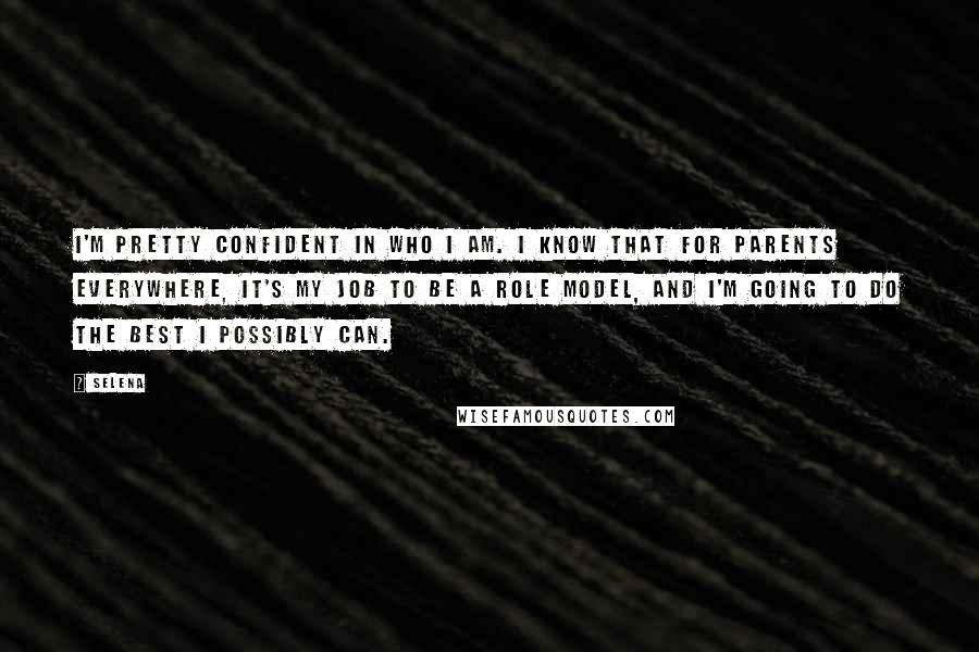 Selena Quotes: I'm pretty confident in who I am. I know that for parents everywhere, it's my job to be a role model, and I'm going to do the best I possibly can.