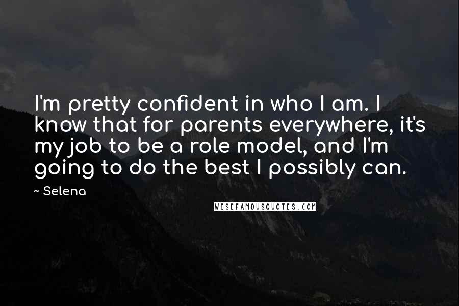 Selena Quotes: I'm pretty confident in who I am. I know that for parents everywhere, it's my job to be a role model, and I'm going to do the best I possibly can.
