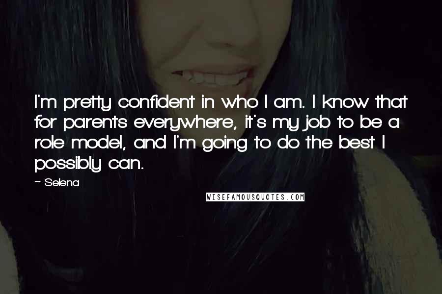 Selena Quotes: I'm pretty confident in who I am. I know that for parents everywhere, it's my job to be a role model, and I'm going to do the best I possibly can.