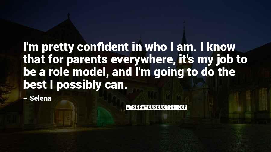 Selena Quotes: I'm pretty confident in who I am. I know that for parents everywhere, it's my job to be a role model, and I'm going to do the best I possibly can.