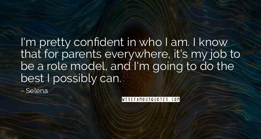 Selena Quotes: I'm pretty confident in who I am. I know that for parents everywhere, it's my job to be a role model, and I'm going to do the best I possibly can.