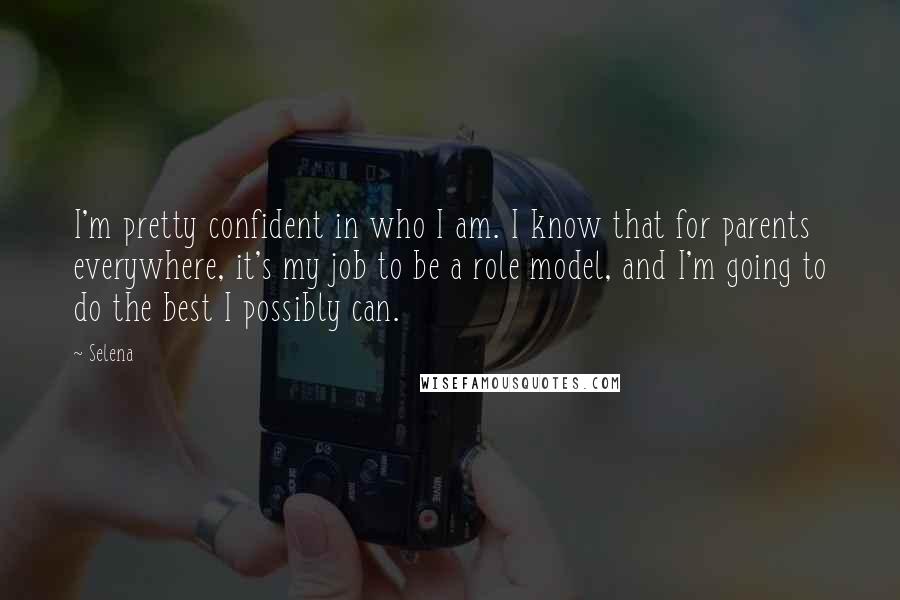 Selena Quotes: I'm pretty confident in who I am. I know that for parents everywhere, it's my job to be a role model, and I'm going to do the best I possibly can.