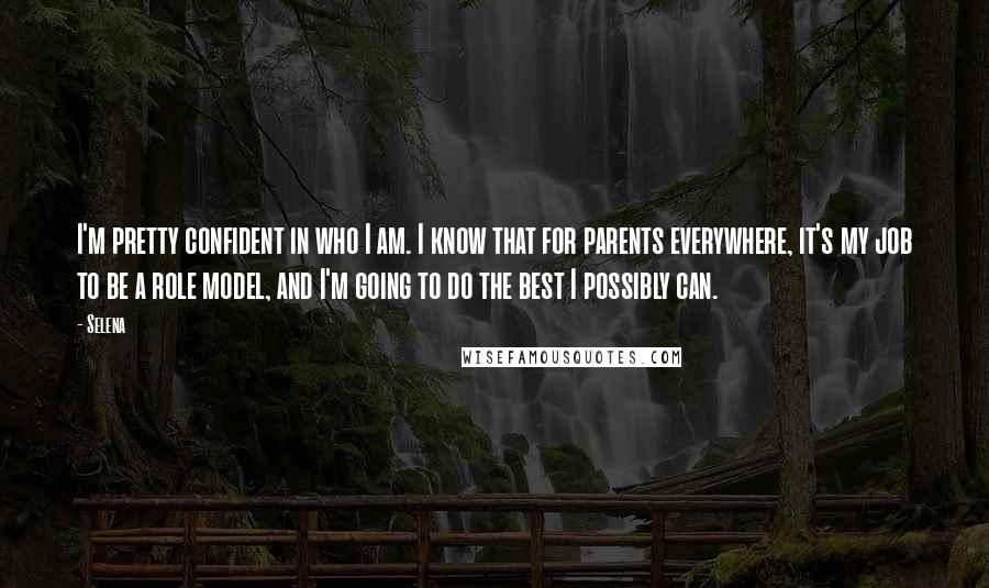 Selena Quotes: I'm pretty confident in who I am. I know that for parents everywhere, it's my job to be a role model, and I'm going to do the best I possibly can.