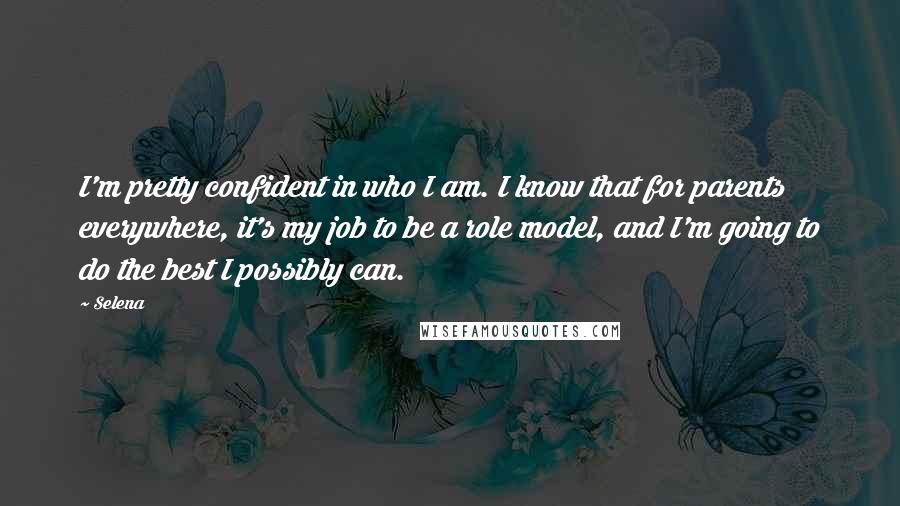 Selena Quotes: I'm pretty confident in who I am. I know that for parents everywhere, it's my job to be a role model, and I'm going to do the best I possibly can.