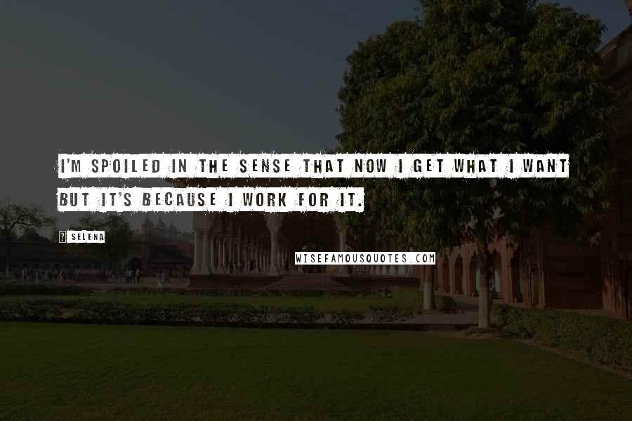 Selena Quotes: I'm spoiled in the sense that now I get what I want but it's because I work for it.