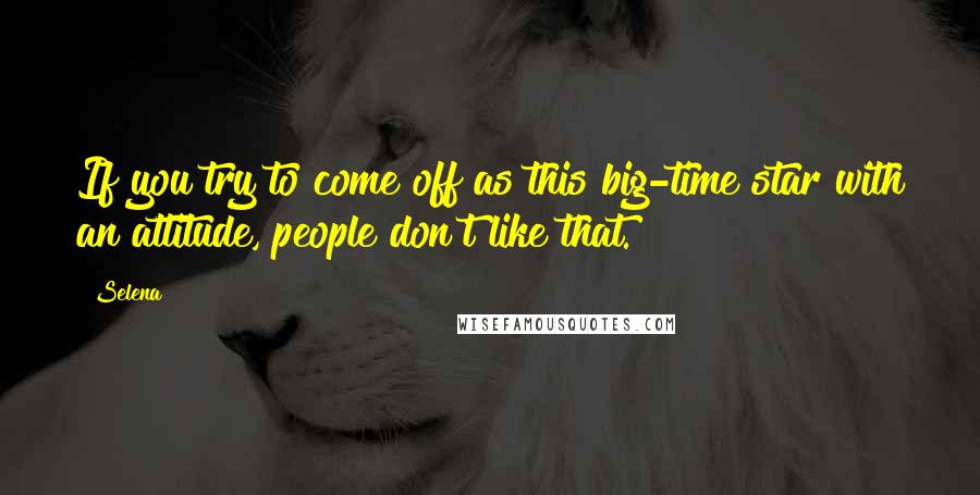 Selena Quotes: If you try to come off as this big-time star with an attitude, people don't like that.