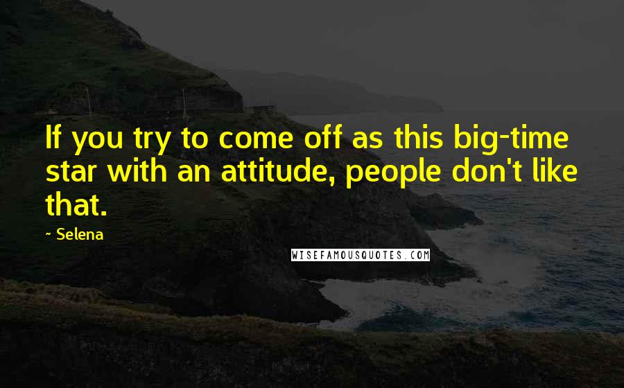 Selena Quotes: If you try to come off as this big-time star with an attitude, people don't like that.