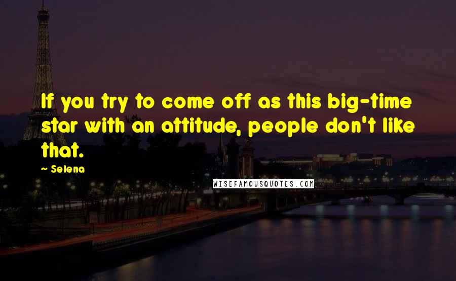 Selena Quotes: If you try to come off as this big-time star with an attitude, people don't like that.