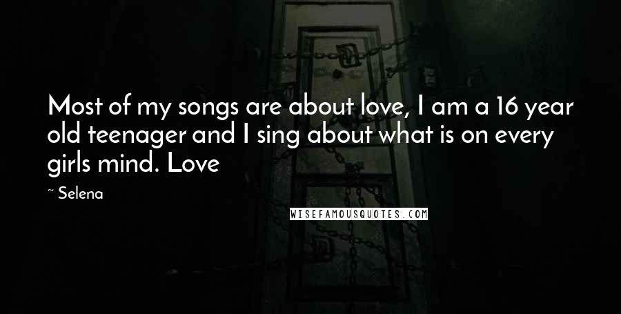 Selena Quotes: Most of my songs are about love, I am a 16 year old teenager and I sing about what is on every girls mind. Love