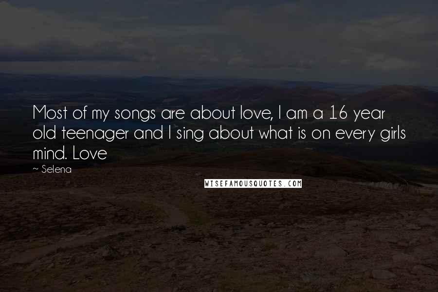 Selena Quotes: Most of my songs are about love, I am a 16 year old teenager and I sing about what is on every girls mind. Love