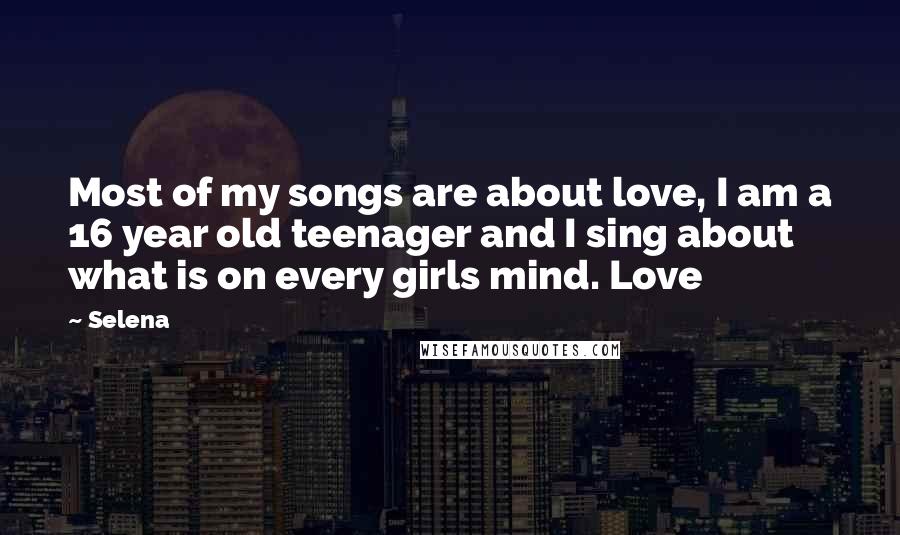 Selena Quotes: Most of my songs are about love, I am a 16 year old teenager and I sing about what is on every girls mind. Love