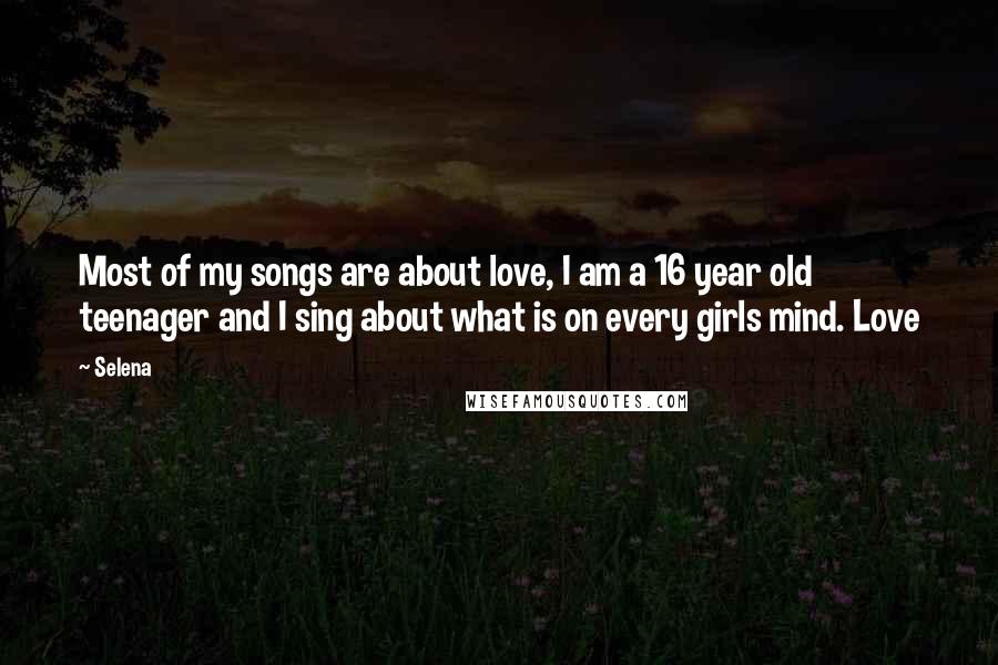 Selena Quotes: Most of my songs are about love, I am a 16 year old teenager and I sing about what is on every girls mind. Love
