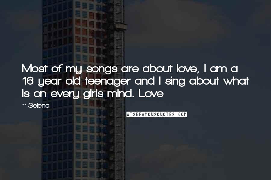 Selena Quotes: Most of my songs are about love, I am a 16 year old teenager and I sing about what is on every girls mind. Love