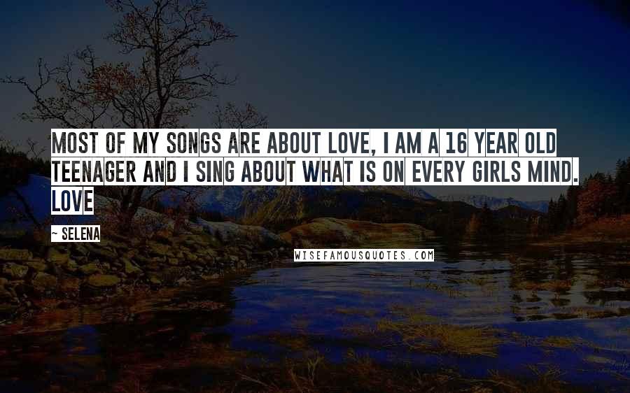 Selena Quotes: Most of my songs are about love, I am a 16 year old teenager and I sing about what is on every girls mind. Love