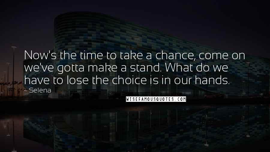 Selena Quotes: Now's the time to take a chance, come on we've gotta make a stand. What do we have to lose the choice is in our hands.