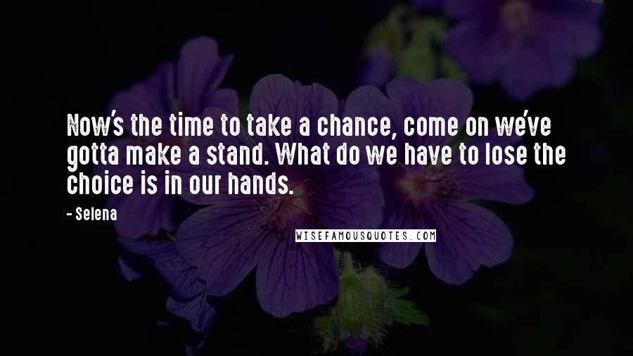 Selena Quotes: Now's the time to take a chance, come on we've gotta make a stand. What do we have to lose the choice is in our hands.