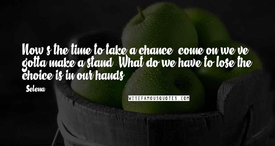 Selena Quotes: Now's the time to take a chance, come on we've gotta make a stand. What do we have to lose the choice is in our hands.
