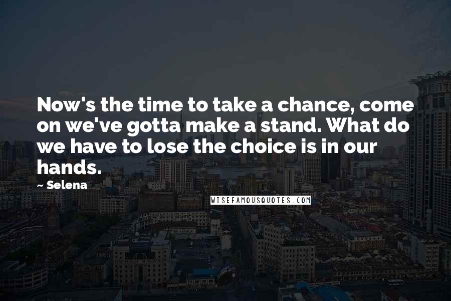 Selena Quotes: Now's the time to take a chance, come on we've gotta make a stand. What do we have to lose the choice is in our hands.