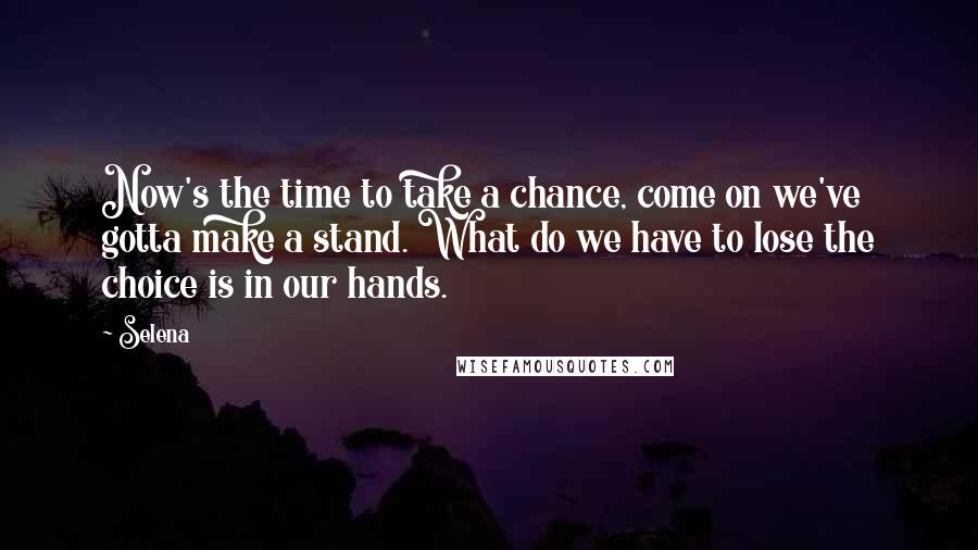 Selena Quotes: Now's the time to take a chance, come on we've gotta make a stand. What do we have to lose the choice is in our hands.