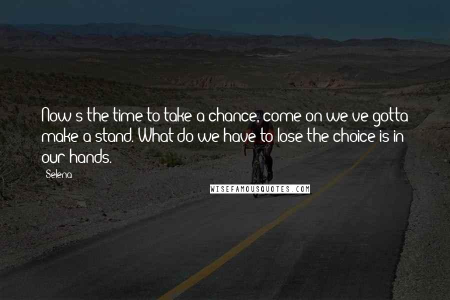 Selena Quotes: Now's the time to take a chance, come on we've gotta make a stand. What do we have to lose the choice is in our hands.