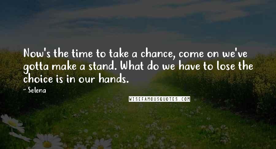 Selena Quotes: Now's the time to take a chance, come on we've gotta make a stand. What do we have to lose the choice is in our hands.