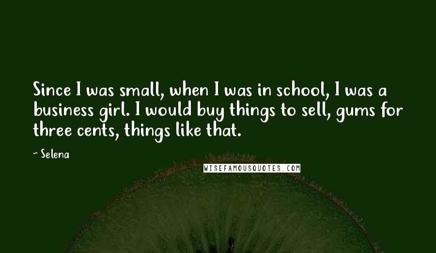 Selena Quotes: Since I was small, when I was in school, I was a business girl. I would buy things to sell, gums for three cents, things like that.