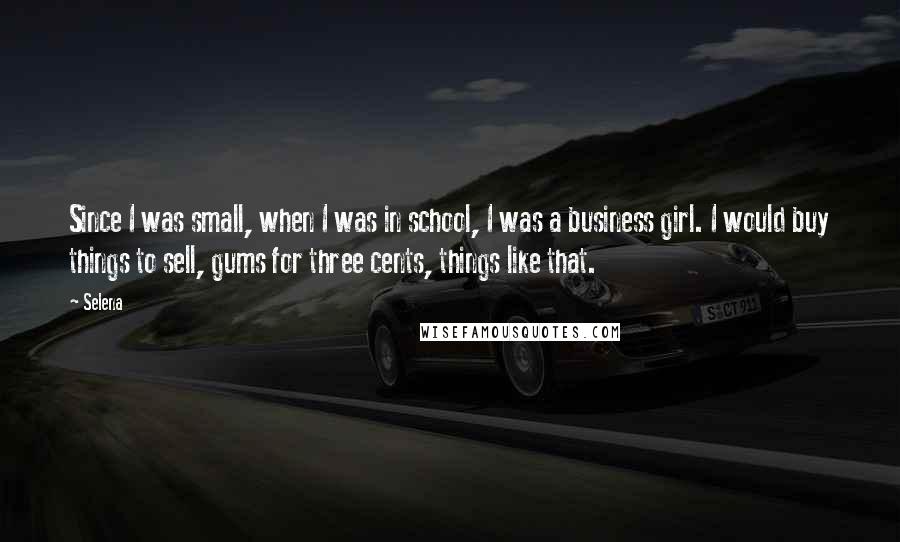 Selena Quotes: Since I was small, when I was in school, I was a business girl. I would buy things to sell, gums for three cents, things like that.