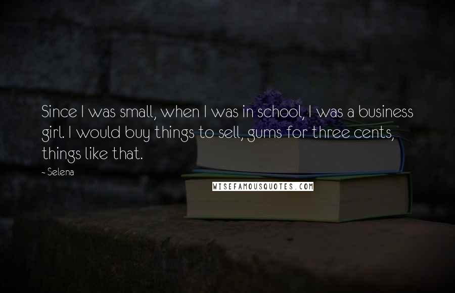 Selena Quotes: Since I was small, when I was in school, I was a business girl. I would buy things to sell, gums for three cents, things like that.