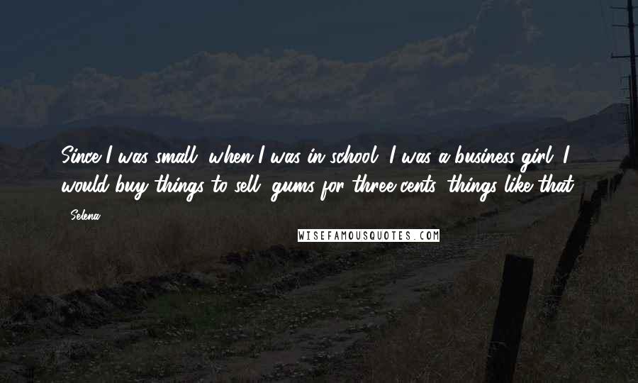 Selena Quotes: Since I was small, when I was in school, I was a business girl. I would buy things to sell, gums for three cents, things like that.