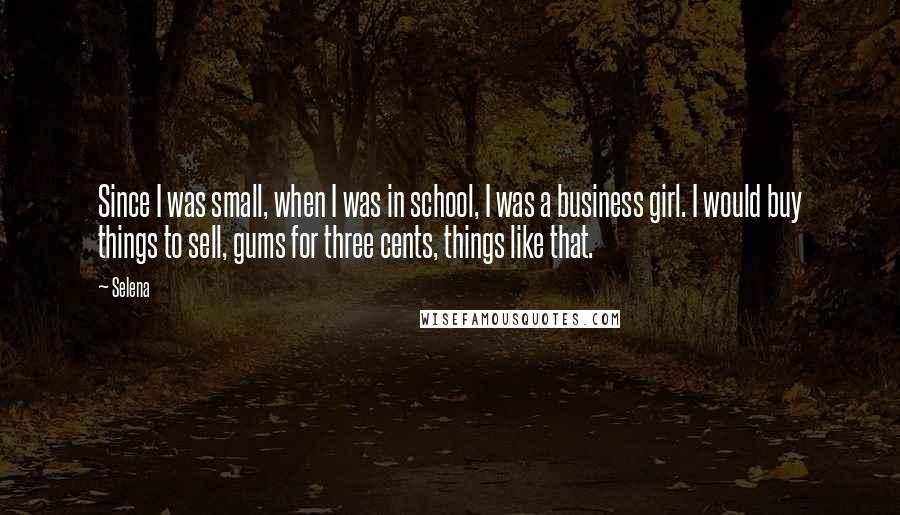 Selena Quotes: Since I was small, when I was in school, I was a business girl. I would buy things to sell, gums for three cents, things like that.