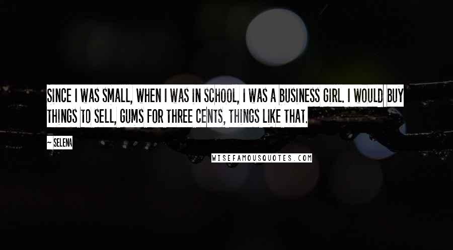 Selena Quotes: Since I was small, when I was in school, I was a business girl. I would buy things to sell, gums for three cents, things like that.