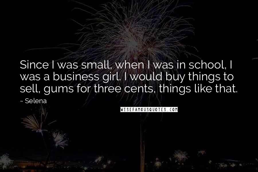 Selena Quotes: Since I was small, when I was in school, I was a business girl. I would buy things to sell, gums for three cents, things like that.