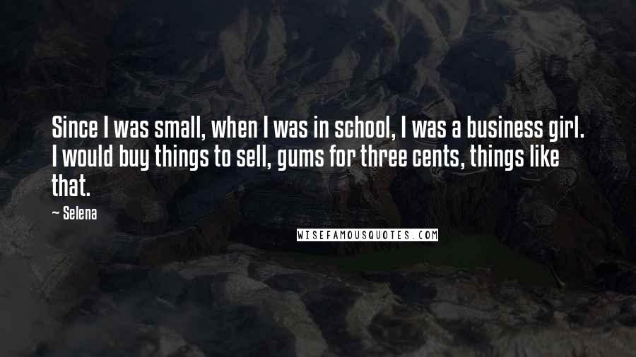 Selena Quotes: Since I was small, when I was in school, I was a business girl. I would buy things to sell, gums for three cents, things like that.