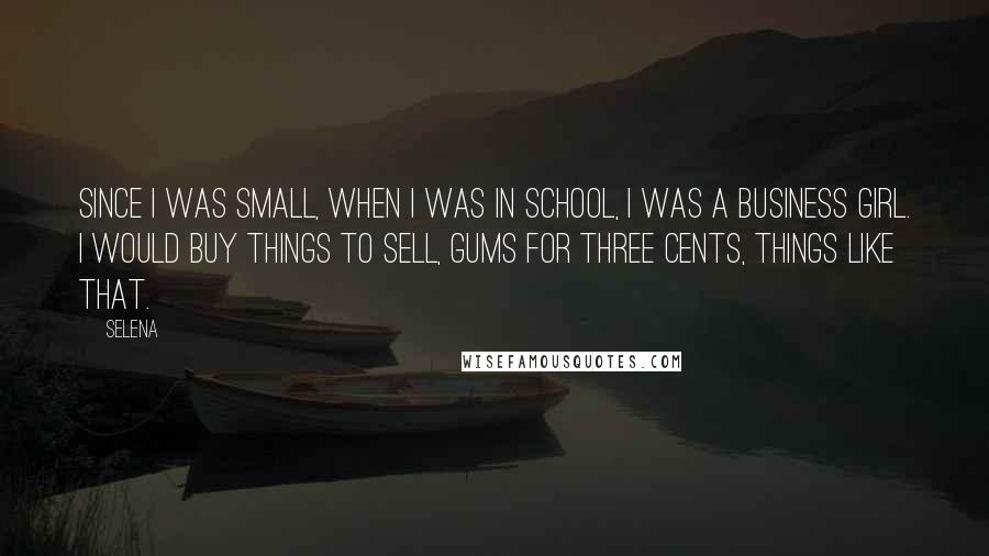 Selena Quotes: Since I was small, when I was in school, I was a business girl. I would buy things to sell, gums for three cents, things like that.