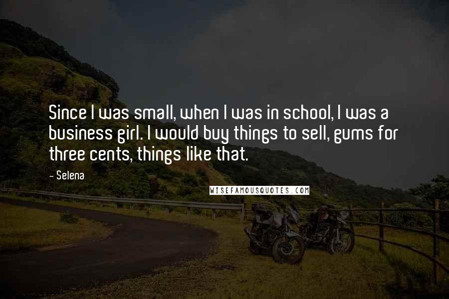 Selena Quotes: Since I was small, when I was in school, I was a business girl. I would buy things to sell, gums for three cents, things like that.