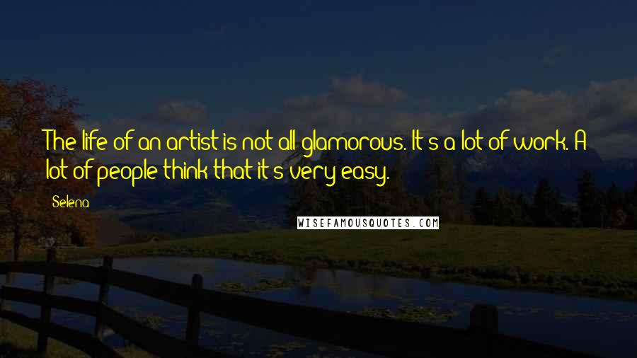Selena Quotes: The life of an artist is not all glamorous. It's a lot of work. A lot of people think that it's very easy.
