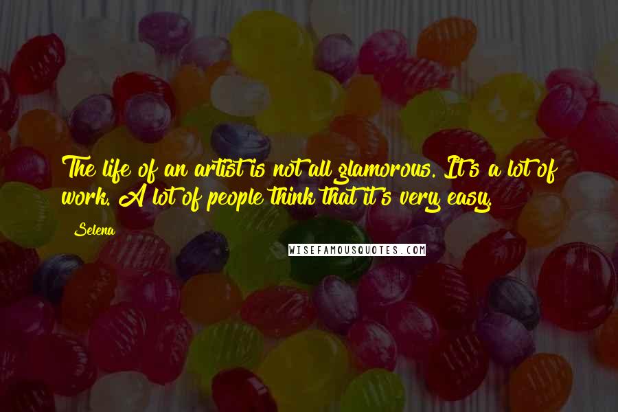 Selena Quotes: The life of an artist is not all glamorous. It's a lot of work. A lot of people think that it's very easy.